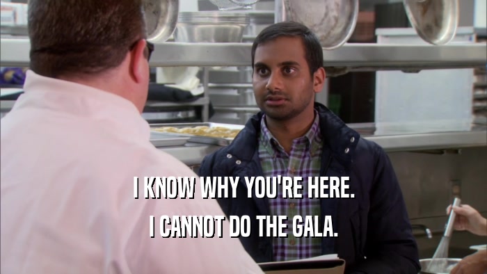 I KNOW WHY YOU'RE HERE. I CANNOT DO THE GALA. 