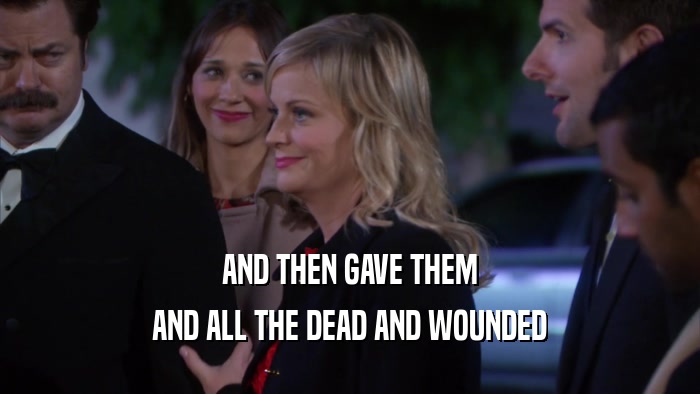 AND THEN GAVE THEM AND ALL THE DEAD AND WOUNDED 