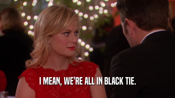I MEAN, WE'RE ALL IN BLACK TIE.  