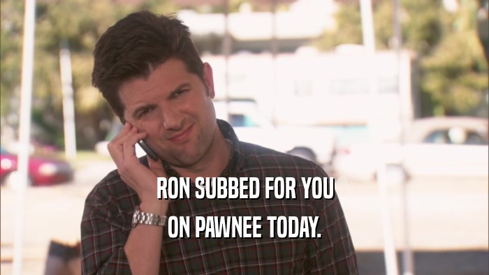 RON SUBBED FOR YOU ON PAWNEE TODAY. 