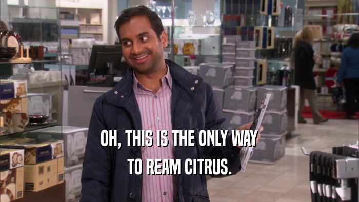 OH, THIS IS THE ONLY WAY TO REAM CITRUS. 