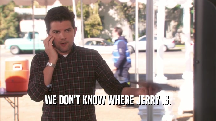 WE DON'T KNOW WHERE JERRY IS.  