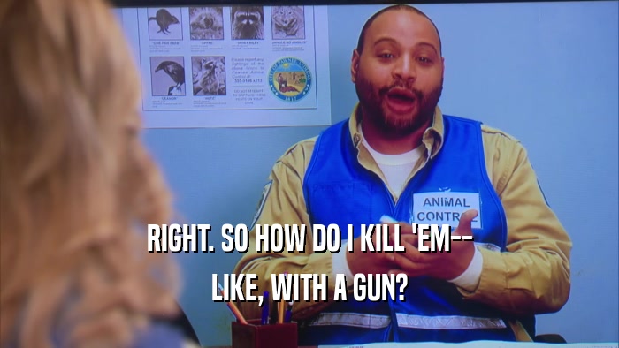 RIGHT. SO HOW DO I KILL 'EM-- LIKE, WITH A GUN? 
