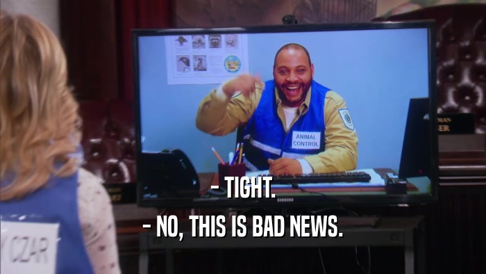 - TIGHT. - NO, THIS IS BAD NEWS. 