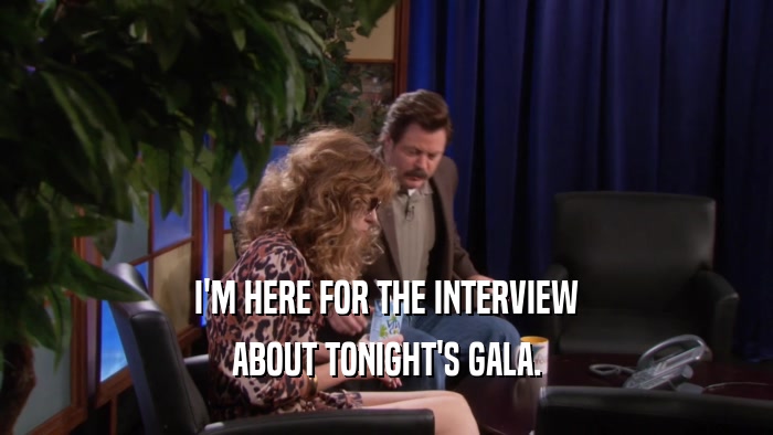 I'M HERE FOR THE INTERVIEW ABOUT TONIGHT'S GALA. 