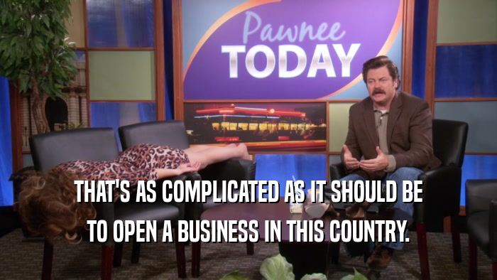 THAT'S AS COMPLICATED AS IT SHOULD BE TO OPEN A BUSINESS IN THIS COUNTRY. 