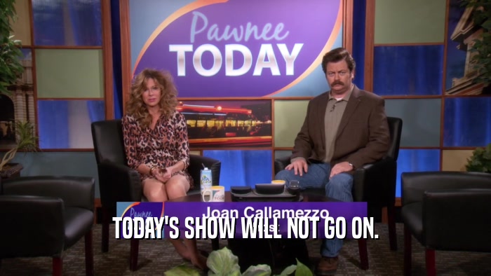 TODAY'S SHOW WILL NOT GO ON.
  