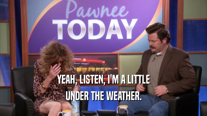 YEAH, LISTEN, I'M A LITTLE UNDER THE WEATHER. 