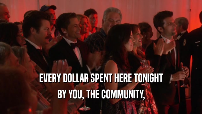 EVERY DOLLAR SPENT HERE TONIGHT BY YOU, THE COMMUNITY, 