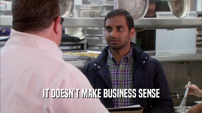 IT DOESN'T MAKE BUSINESS SENSE  