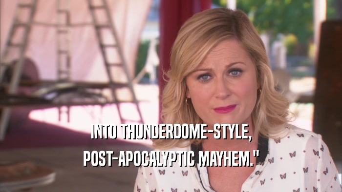 INTO THUNDERDOME-STYLE, POST-APOCALYPTIC MAYHEM.