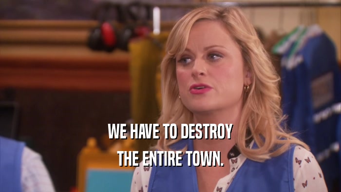 WE HAVE TO DESTROY THE ENTIRE TOWN. 