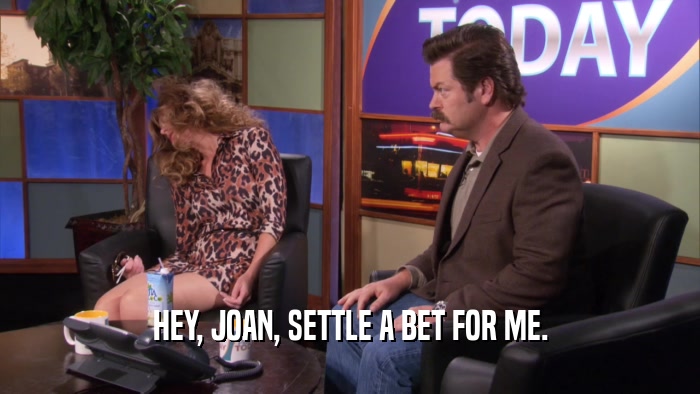 HEY, JOAN, SETTLE A BET FOR ME.  