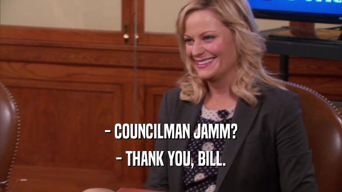 - COUNCILMAN JAMM? - THANK YOU, BILL. 