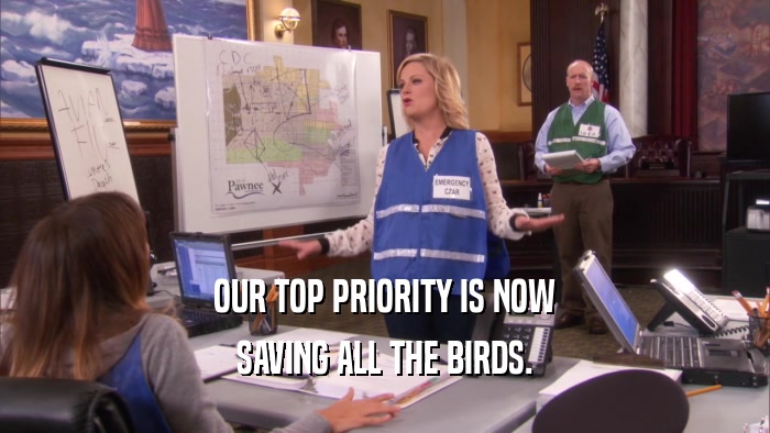 OUR TOP PRIORITY IS NOW
 SAVING ALL THE BIRDS.
 