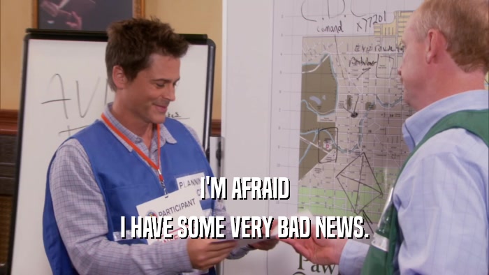I'M AFRAID I HAVE SOME VERY BAD NEWS. 