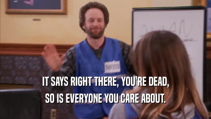 IT SAYS RIGHT THERE, YOU'RE DEAD, SO IS EVERYONE YOU CARE ABOUT. 