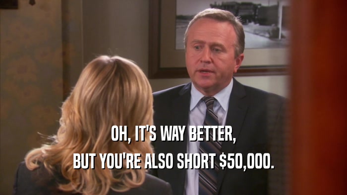 OH, IT'S WAY BETTER, BUT YOU'RE ALSO SHORT $50,000. 