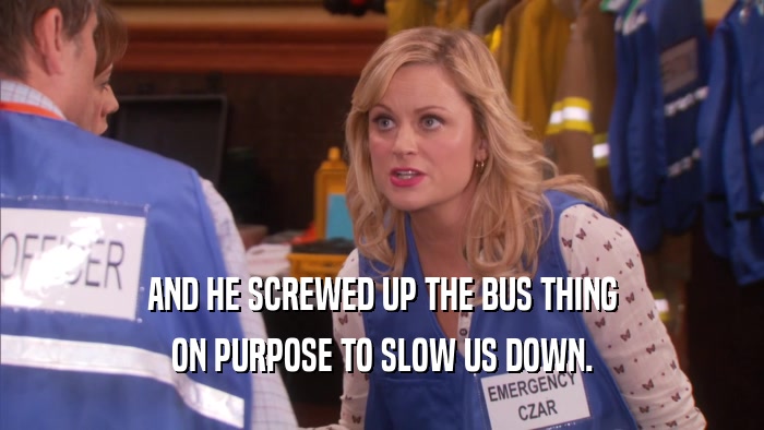 AND HE SCREWED UP THE BUS THING ON PURPOSE TO SLOW US DOWN. 