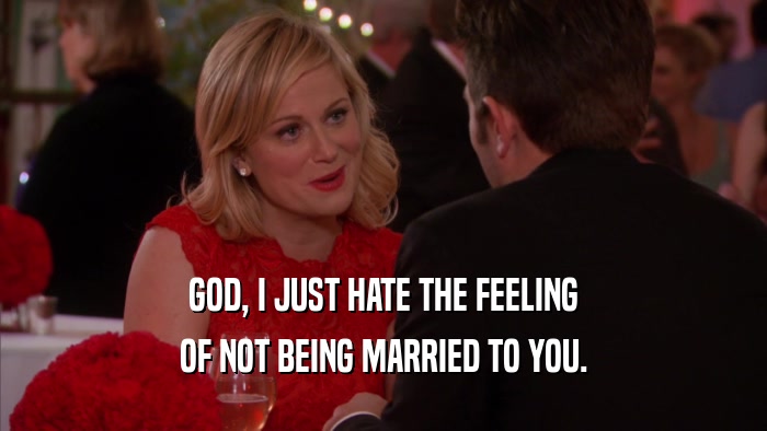 GOD, I JUST HATE THE FEELING OF NOT BEING MARRIED TO YOU. 