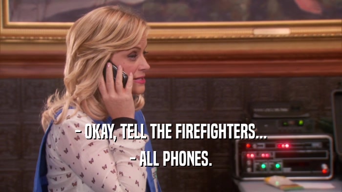 - OKAY, TELL THE FIREFIGHTERS... - ALL PHONES. 
