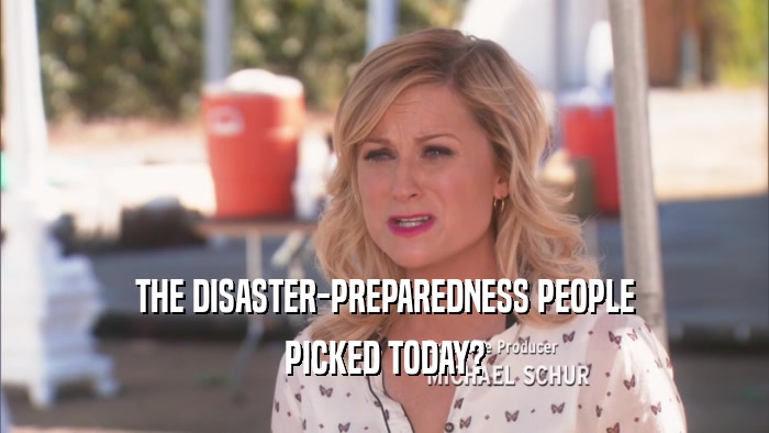 THE DISASTER-PREPAREDNESS PEOPLE PICKED TODAY? 