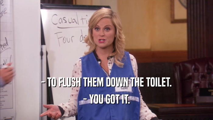 - TO FLUSH THEM DOWN THE TOILET. - YOU GOT IT. 