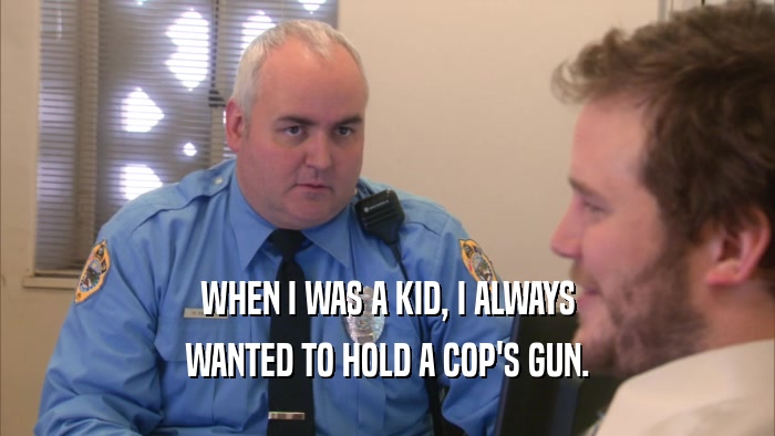 WHEN I WAS A KID, I ALWAYS WANTED TO HOLD A COP'S GUN. 