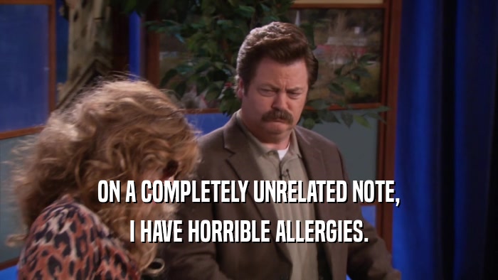 ON A COMPLETELY UNRELATED NOTE, I HAVE HORRIBLE ALLERGIES. 