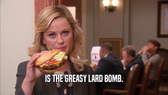IS THE GREASY LARD BOMB.  