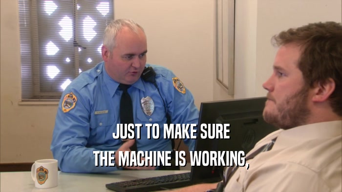 JUST TO MAKE SURE THE MACHINE IS WORKING, 