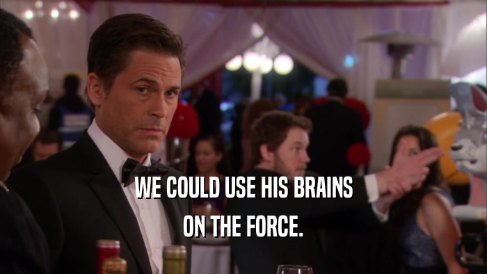 WE COULD USE HIS BRAINS ON THE FORCE. 