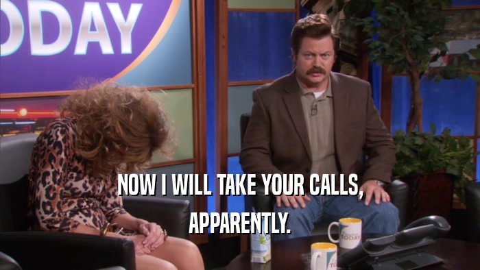 NOW I WILL TAKE YOUR CALLS, APPARENTLY. 