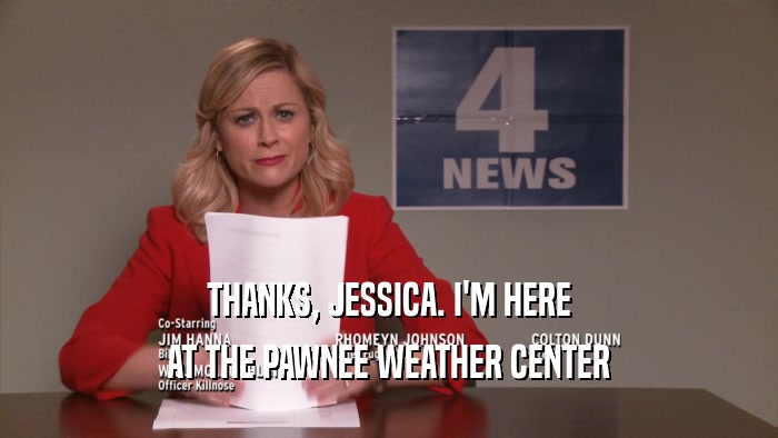 THANKS, JESSICA. I'M HERE AT THE PAWNEE WEATHER CENTER 