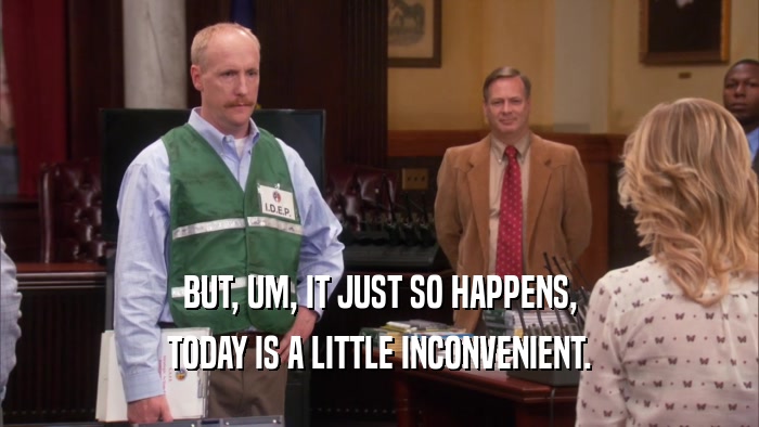 BUT, UM, IT JUST SO HAPPENS, TODAY IS A LITTLE INCONVENIENT. 