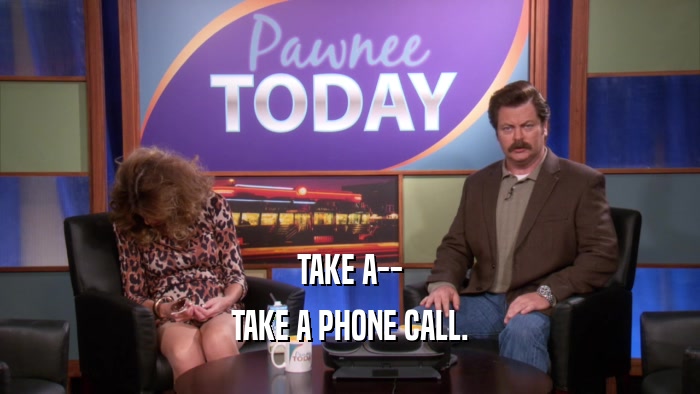 TAKE A-- TAKE A PHONE CALL. 