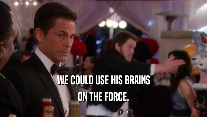 WE COULD USE HIS BRAINS ON THE FORCE. 