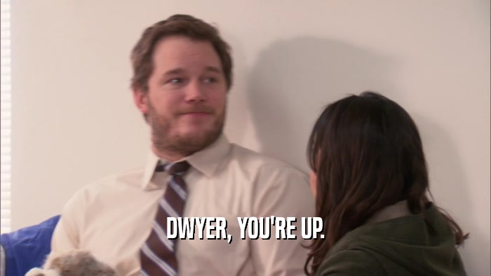 DWYER, YOU'RE UP.  