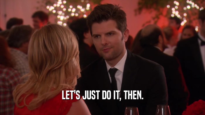 LET'S JUST DO IT, THEN.  