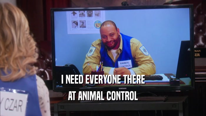 I NEED EVERYONE THERE AT ANIMAL CONTROL 