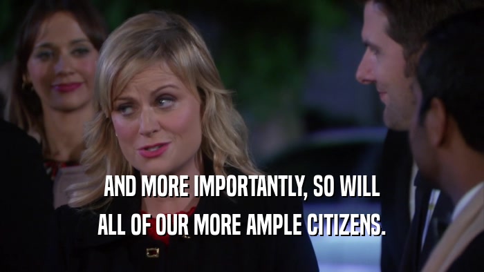 AND MORE IMPORTANTLY, SO WILL ALL OF OUR MORE AMPLE CITIZENS. 