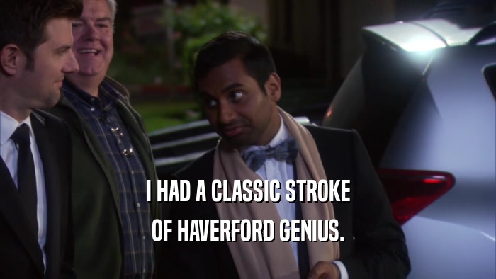 I HAD A CLASSIC STROKE OF HAVERFORD GENIUS. 