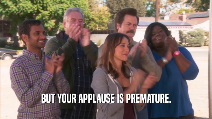 BUT YOUR APPLAUSE IS PREMATURE.  