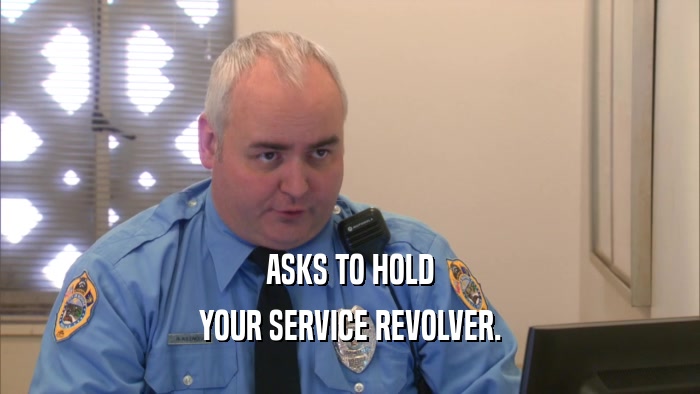 ASKS TO HOLD YOUR SERVICE REVOLVER. 