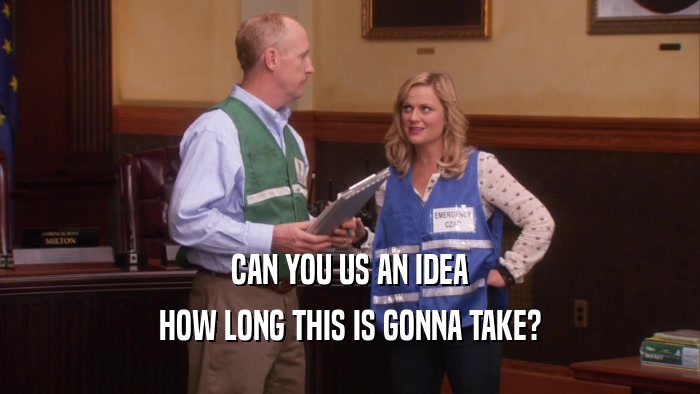 CAN YOU US AN IDEA HOW LONG THIS IS GONNA TAKE? 