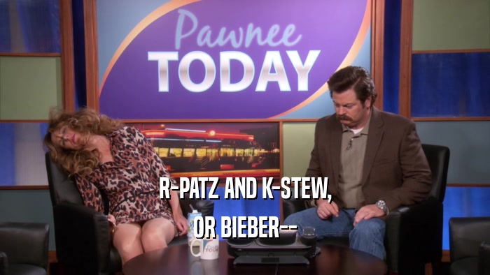 R-PATZ AND K-STEW, OR BIEBER-- 