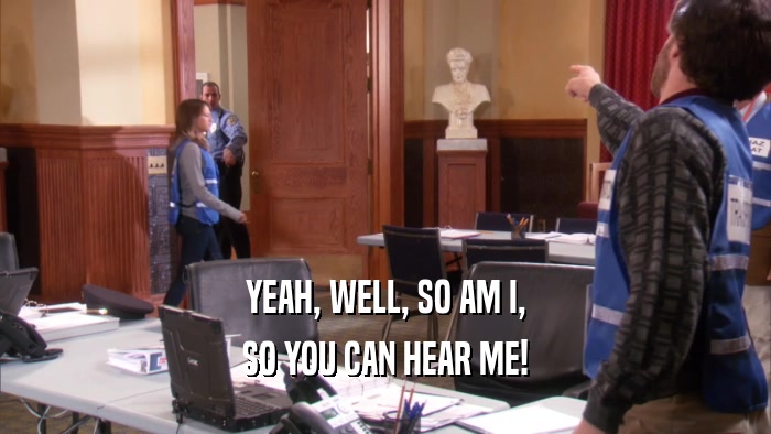 YEAH, WELL, SO AM I, SO YOU CAN HEAR ME! 