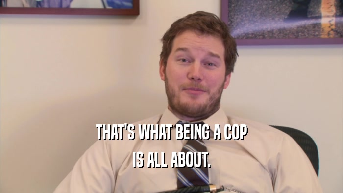 THAT'S WHAT BEING A COP IS ALL ABOUT. 