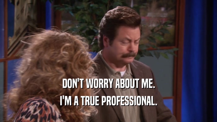 DON'T WORRY ABOUT ME. I'M A TRUE PROFESSIONAL. 