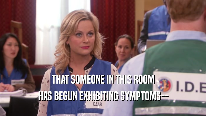 THAT SOMEONE IN THIS ROOM HAS BEGUN EXHIBITING SYMPTOMS-- 